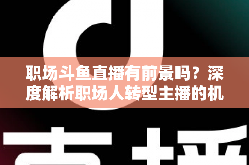 职场斗鱼直播有前景吗？深度解析职场人转型主播的机遇与挑战