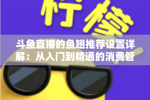 斗鱼直播的鱼翅推荐设置详解：从入门到精通的消费管理与观看优化指南