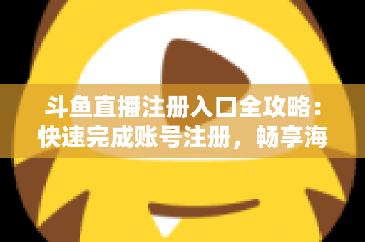 斗鱼直播注册入口全攻略：快速完成账号注册，畅享海量精彩直播内容