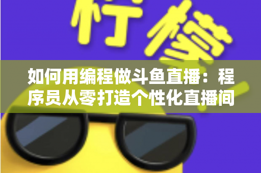 如何用编程做斗鱼直播：程序员从零打造个性化直播间的完整实战指南
