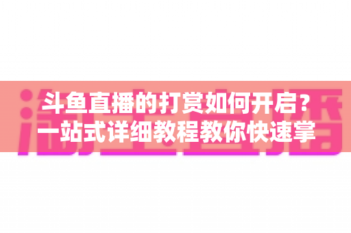 斗鱼直播的打赏如何开启?一站式详细教程教你快速掌握打赏功能全流程 斗鱼直播的打赏如何开启?一站式详细教程教你快速掌握打赏功能全流程
