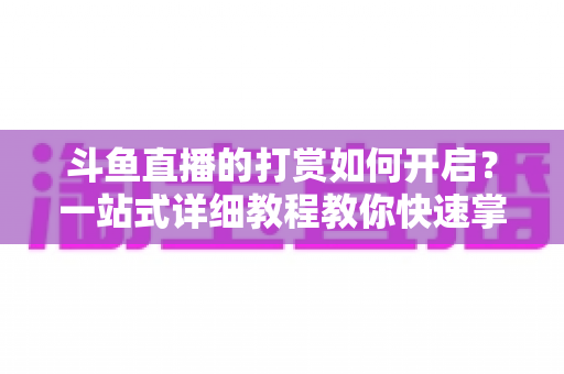 斗鱼直播的打赏如何开启?一站式详细教程教你快速掌握打赏功能全流程 斗鱼直播的打赏如何开启?一站式详细教程教你快速掌握打赏功能全流程