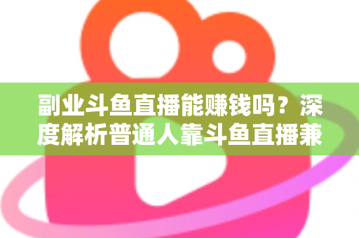 副业斗鱼直播能赚钱吗？深度解析普通人靠斗鱼直播兼职变现的真实收入与实用攻略