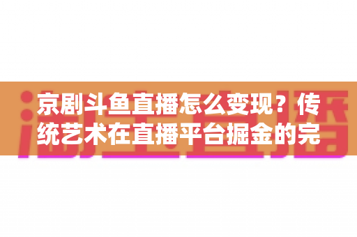 京剧斗鱼直播怎么变现？传统艺术在直播平台掘金的完整指南