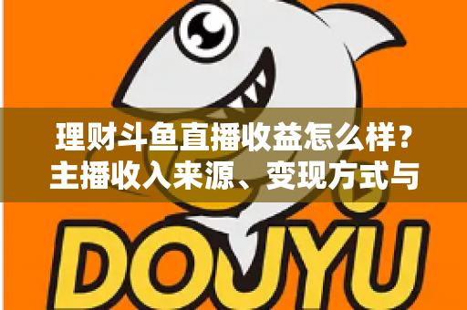 理财斗鱼直播收益怎么样？主播收入来源、变现方式与赚钱前景全解析