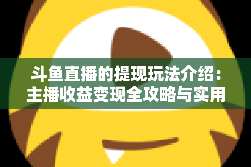 斗鱼直播的提现玩法介绍:主播收益变现全攻略与实用指南 斗鱼直播的提现玩法介绍:主播收益变现全攻略与实用指南