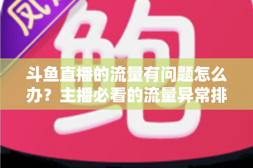 斗鱼直播的流量有问题怎么办？主播必看的流量异常排查与增长全攻略