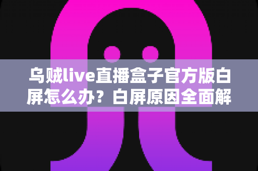 乌贼live直播盒子官方版白屏怎么办？白屏原因全面解析与高效修复方案一学就会