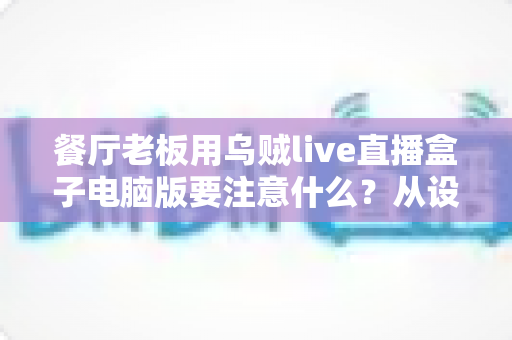 餐厅老板用乌贼live直播盒子电脑版要注意什么？从设备到合规的全流程避坑指南