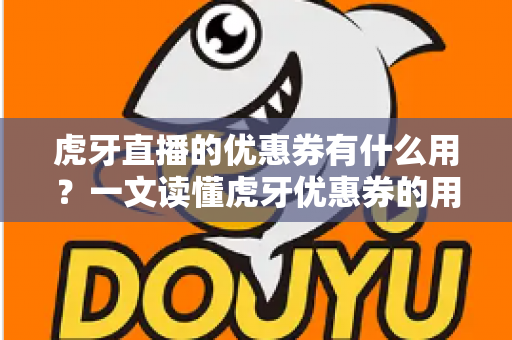 虎牙直播的优惠券有什么用？一文读懂虎牙优惠券的用途、获取方式与使用技巧