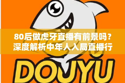 80后做虎牙直播有前景吗?深度解析中年人入局直播行业的机遇与挑战 80后做虎牙直播有前景吗?深度解析中年人入局直播行业的机遇与挑战