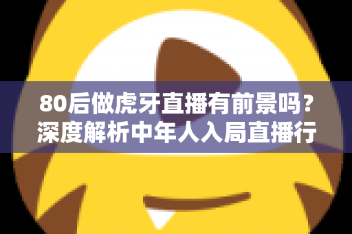 80后做虎牙直播有前景吗?深度解析中年人入局直播行业的机遇与挑战 80后做虎牙直播有前景吗?深度解析中年人入局直播行业的机遇与挑战