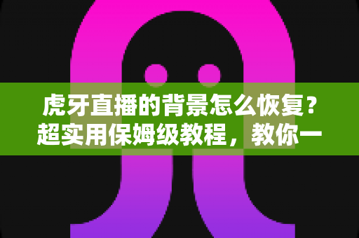 虎牙直播的背景怎么恢复?超实用保姆级教程,教你一键找回默认界面与直播间背景 虎牙直播的背景怎么恢复?超实用保姆级教程,教你一键找回默认界面与直播间背景