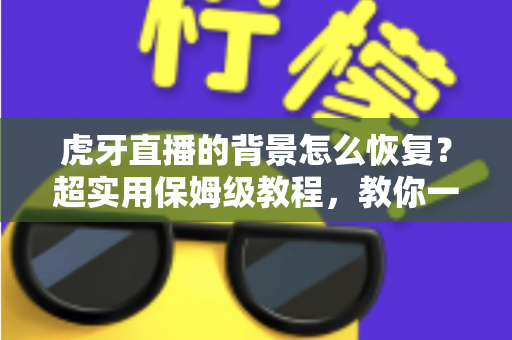 虎牙直播的背景怎么恢复?超实用保姆级教程,教你一键找回默认界面与直播间背景 虎牙直播的背景怎么恢复?超实用保姆级教程,教你一键找回默认界面与直播间背景