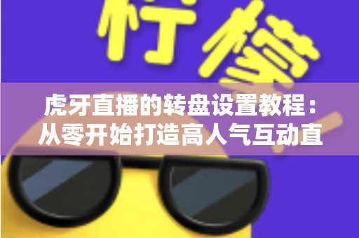 虎牙直播的转盘设置教程：从零开始打造高人气互动直播间的完全指南