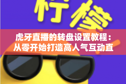 虎牙直播的转盘设置教程：从零开始打造高人气互动直播间的完全指南