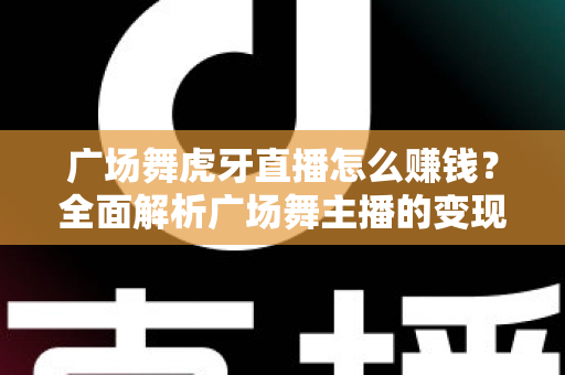 广场舞虎牙直播怎么赚钱？全面解析广场舞主播的变现之路与实用攻略