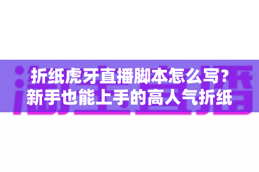 折纸虎牙直播脚本怎么写?新手也能上手的高人气折纸直播间脚本全攻略 折纸虎牙直播脚本怎么写?新手也能上手的高人气折纸直播间脚本全攻略