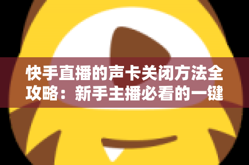 快手直播的声卡关闭方法全攻略:新手主播必看的一键静音操作指南 快手直播的声卡关闭方法全攻略:新手主播必看的一键静音操作指南
