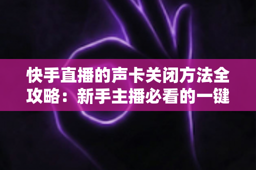 快手直播的声卡关闭方法全攻略:新手主播必看的一键静音操作指南 快手直播的声卡关闭方法全攻略:新手主播必看的一键静音操作指南