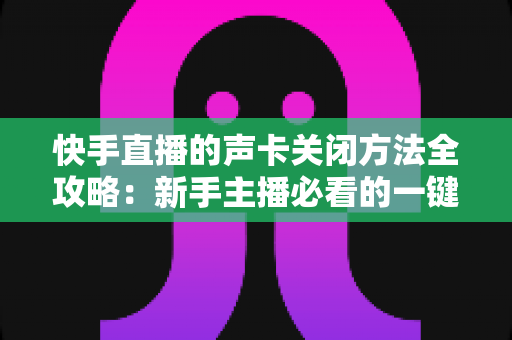 快手直播的声卡关闭方法全攻略：新手主播必看的一键静音操作指南
