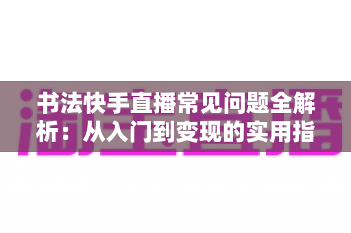 书法快手直播常见问题全解析:从入门到变现的实用指南 书法快手直播常见问题全解析:从入门到变现的实用指南