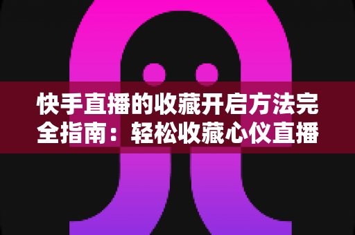 快手直播的收藏开启方法完全指南:轻松收藏心仪直播间,精彩内容永不错过 快手直播的收藏开启方法完全指南:轻松收藏心仪直播间,精彩内容永不错过