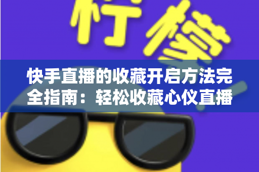 快手直播的收藏开启方法完全指南：轻松收藏心仪直播间，精彩内容永不错过