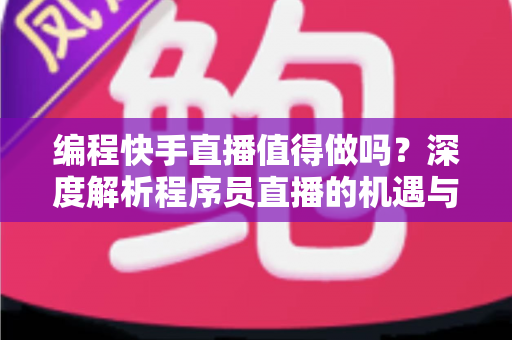 编程快手直播值得做吗？深度解析程序员直播的机遇与挑战