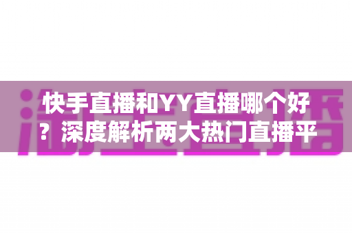 快手直播和YY直播哪个好？深度解析两大热门直播平台助你做出最佳选择