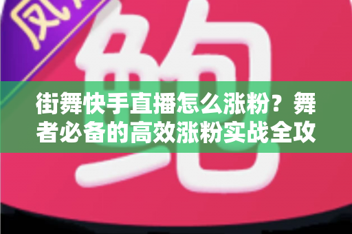 街舞快手直播怎么涨粉？舞者必备的高效涨粉实战全攻略