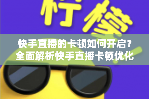 快手直播的卡顿如何开启?全面解析快手直播卡顿优化设置与解决方法 快手直播的卡顿如何开启?全面解析快手直播卡顿优化设置与解决方法