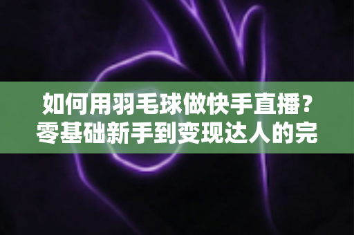 如何用羽毛球做快手直播？零基础新手到变现达人的完整攻略