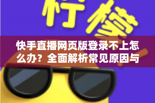 快手直播网页版登录不上怎么办？全面解析常见原因与实用解决方法
