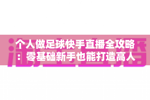 个人做足球快手直播全攻略：零基础新手也能打造高人气足球直播间