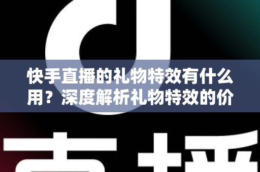 快手直播的礼物特效有什么用？深度解析礼物特效的价值、功能与使用技巧