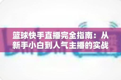 篮球快手直播完全指南：从新手小白到人气主播的实战攻略