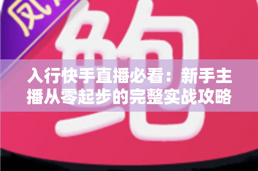 入行快手直播必看：新手主播从零起步的完整实战攻略