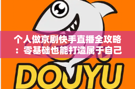 个人做京剧快手直播全攻略：零基础也能打造属于自己的国粹舞台