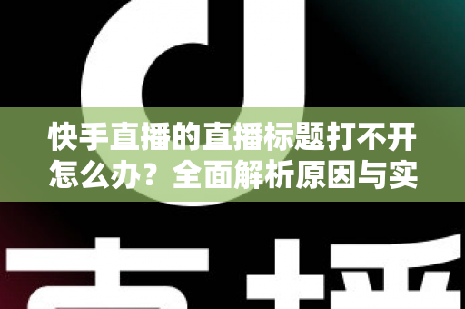 快手直播的直播标题打不开怎么办?全面解析原因与实用解决方案 快手直播的直播标题打不开怎么办?全面解析原因与实用解决方案