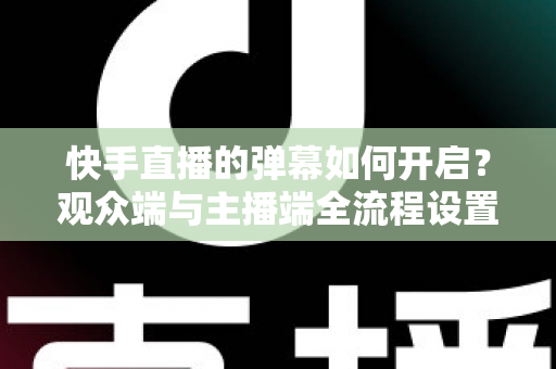 快手直播的弹幕如何开启？观众端与主播端全流程设置教程，轻松解锁直播互动新体验