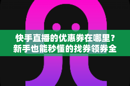 快手直播的优惠券在哪里?新手也能秒懂的找券领券全攻略 快手直播的优惠券在哪里?新手也能秒懂的找券领券全攻略