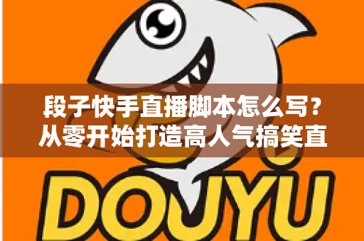段子快手直播脚本怎么写?从零开始打造高人气搞笑直播间的完整创作攻略 段子快手直播脚本怎么写?从零开始打造高人气搞笑直播间的完整创作攻略