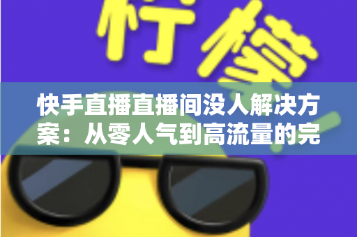 快手直播直播间没人解决方案：从零人气到高流量的完整实战指南