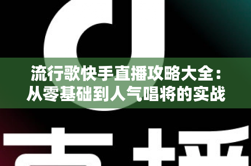 流行歌快手直播攻略大全:从零基础到人气唱将的实战秘籍 流行歌快手直播攻略大全:从零基础到人气唱将的实战秘籍