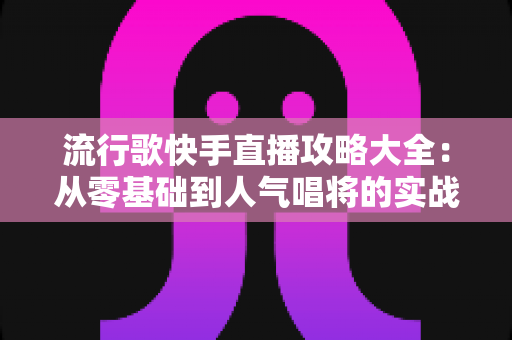 流行歌快手直播攻略大全：从零基础到人气唱将的实战秘籍