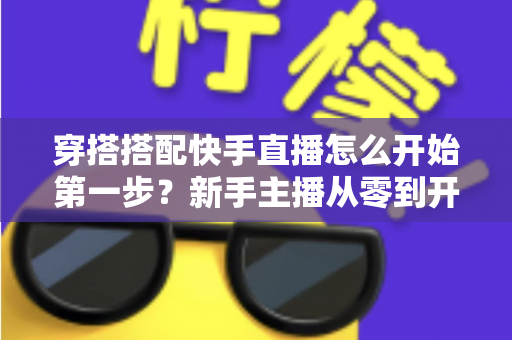 穿搭搭配快手直播怎么开始第一步？新手主播从零到开播的完整实战指南
