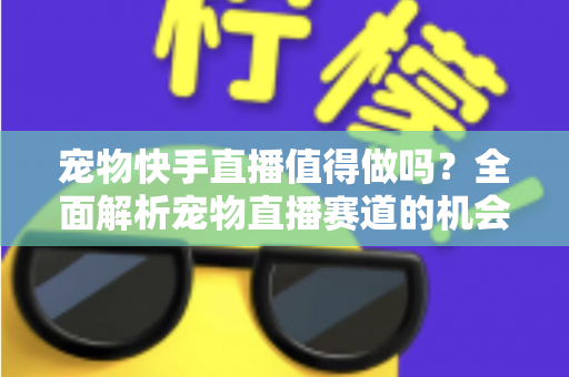 宠物快手直播值得做吗？全面解析宠物直播赛道的机会、挑战与变现路径