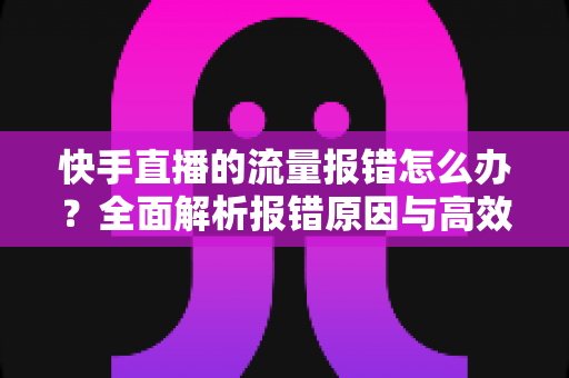 快手直播的流量报错怎么办？全面解析报错原因与高效解决方法指南