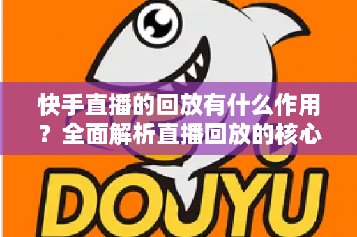 快手直播的回放有什么作用?全面解析直播回放的核心价值与实用玩法 快手直播的回放有什么作用?全面解析直播回放的核心价值与实用玩法